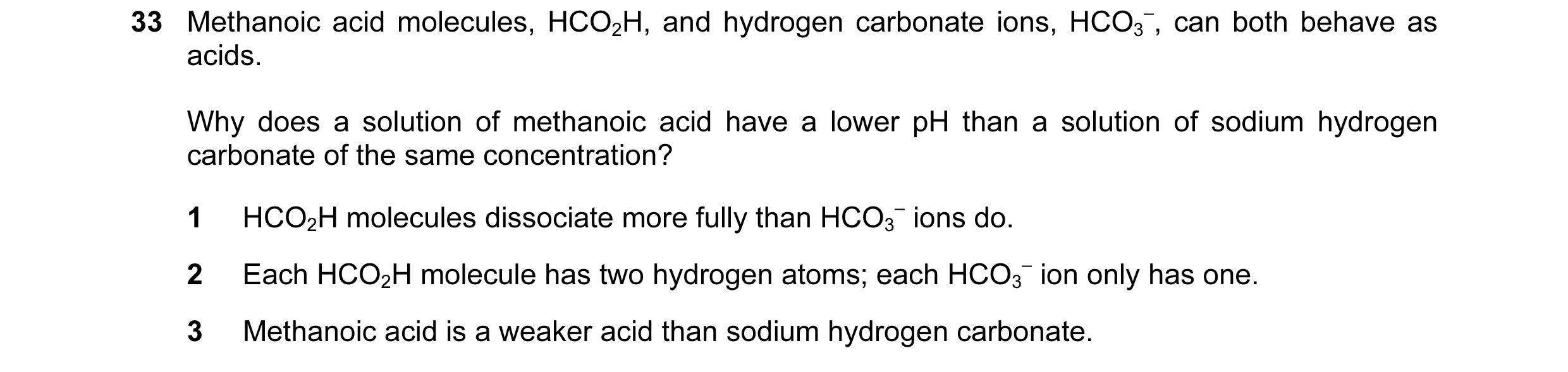 Question 40: Methanoic acid molecules, HCO2H, and hydrogen carbonate ions, HCO3 –, can both behave as acids. Why does a solution of methanoic acid have …