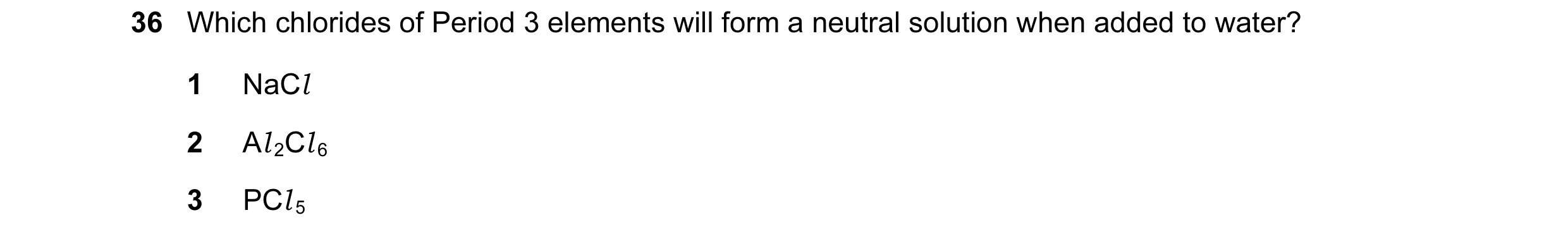 Question 42: Which chlorides of Period 3 elements will form a neutral solution when added to water? 1 NaCl 2 Al 2Cl 6 3 PCl 5