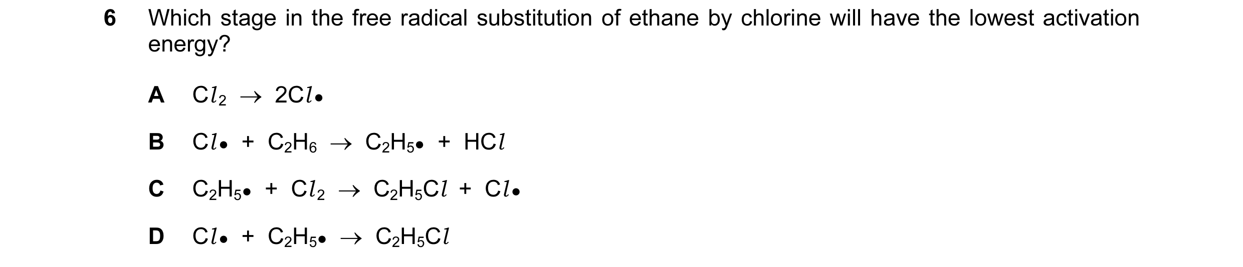 Question 48: Which stage in the free radical substitution of ethane by chlorine will have the lowest activation energy? A Cl 2  →  2Cl ● B Cl ●  +  C2H6…